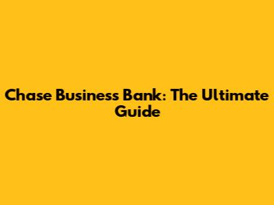 Chase Business Bank: The Ultimate Guide