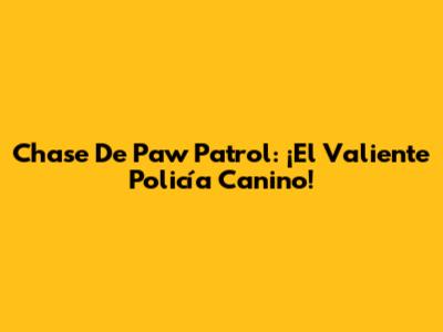 Chase De Paw Patrol: ¡El Valiente Policía Canino!