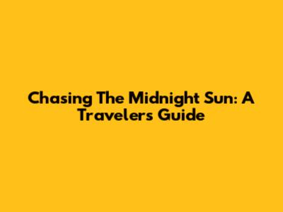 Chasing The Midnight Sun: A Traveler's Guide