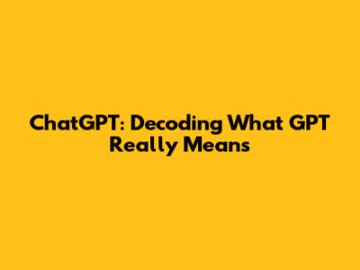 ChatGPT: Decoding What GPT Really Means