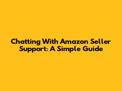 Chatting With Amazon Seller Support: A Simple Guide