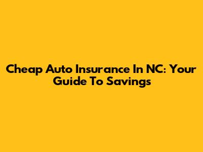 Cheap Auto Insurance In NC: Your Guide To Savings
