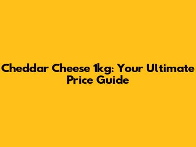 Cheddar Cheese 1kg: Your Ultimate Price Guide