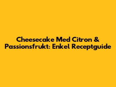 Cheesecake Med Citron & Passionsfrukt: Enkel Receptguide