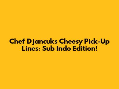 Chef Djancuk's Cheesy Pick-Up Lines: Sub Indo Edition!