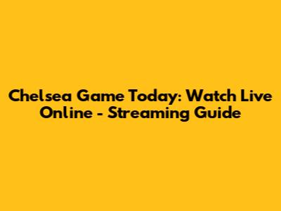 Chelsea Game Today: Watch Live Online - Streaming Guide