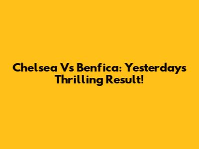Chelsea Vs Benfica: Yesterday's Thrilling Result!
