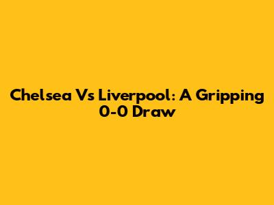 Chelsea Vs Liverpool: A Gripping 0-0 Draw