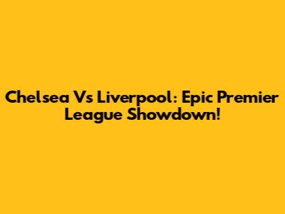 Chelsea Vs Liverpool: Epic Premier League Showdown!