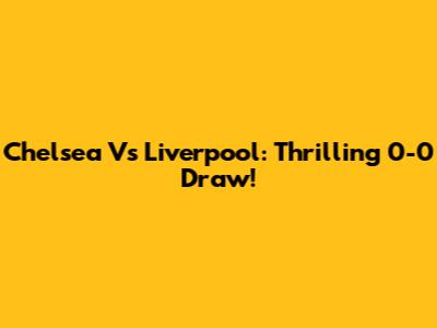 Chelsea Vs Liverpool: Thrilling 0-0 Draw!