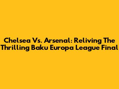 Chelsea Vs. Arsenal: Reliving The Thrilling Baku Europa League Final