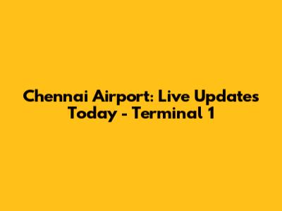 Chennai Airport: Live Updates Today - Terminal 1