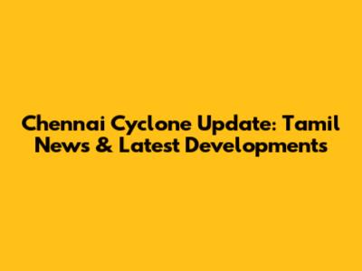 Chennai Cyclone Update: Tamil News & Latest Developments