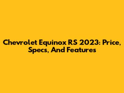 Chevrolet Equinox RS 2023: Price, Specs, And Features