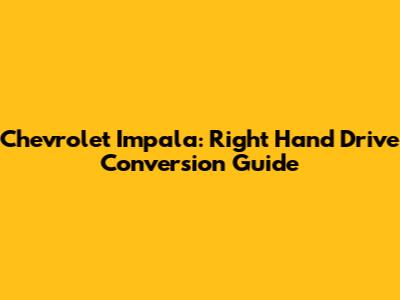Chevrolet Impala: Right Hand Drive Conversion Guide