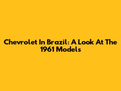 Chevrolet In Brazil: A Look At The 1961 Models
