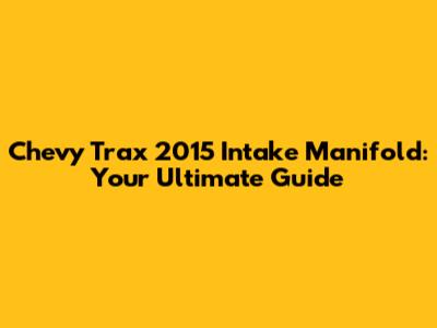 Chevy Trax 2015 Intake Manifold: Your Ultimate Guide