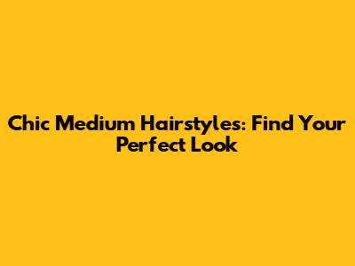 Chic Medium Hairstyles: Find Your Perfect Look