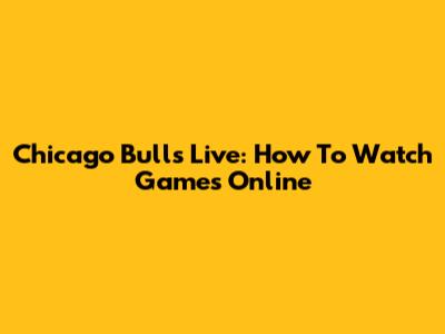Chicago Bulls Live: How To Watch Games Online