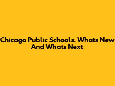 Chicago Public Schools: What's New And What's Next