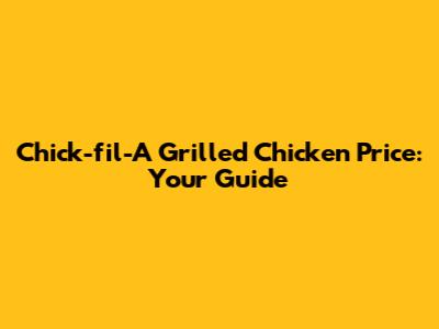 Chick-fil-A Grilled Chicken Price: Your Guide