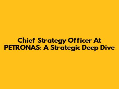 Chief Strategy Officer At PETRONAS: A Strategic Deep Dive