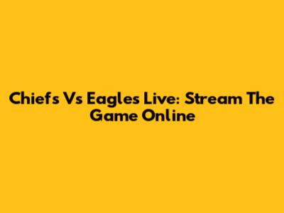 Chiefs Vs Eagles Live: Stream The Game Online