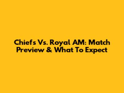Chiefs Vs. Royal AM: Match Preview & What To Expect