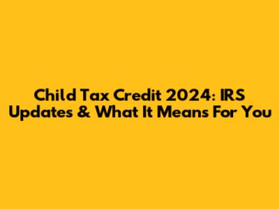 Child Tax Credit 2024: IRS Updates & What It Means For You