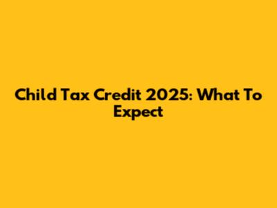 Child Tax Credit 2025: What To Expect