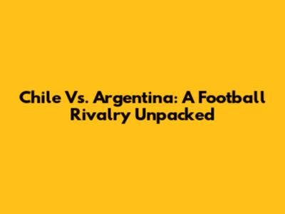 Chile Vs. Argentina: A Football Rivalry Unpacked