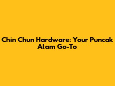 Chin Chun Hardware: Your Puncak Alam Go-To