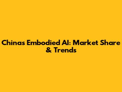 China's Embodied AI: Market Share & Trends
