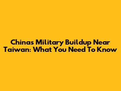 China's Military Buildup Near Taiwan: What You Need To Know