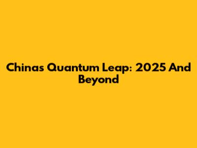 China's Quantum Leap: 2025 And Beyond