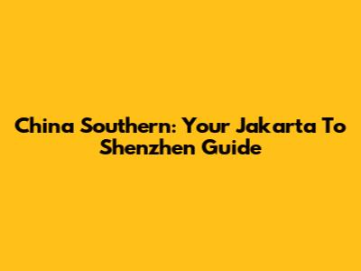 China Southern: Your Jakarta To Shenzhen Guide
