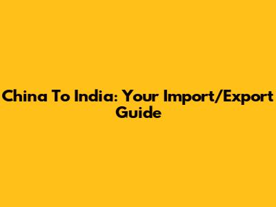 China To India: Your Import/Export Guide