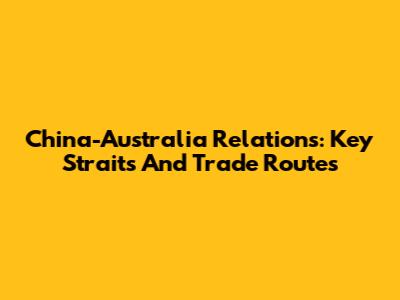 China-Australia Relations: Key Straits And Trade Routes