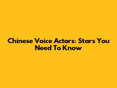 Chinese Voice Actors: Stars You Need To Know