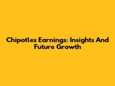 Chipotle's Earnings: Insights And Future Growth