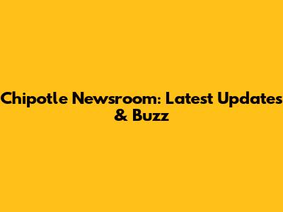 Chipotle Newsroom: Latest Updates & Buzz
