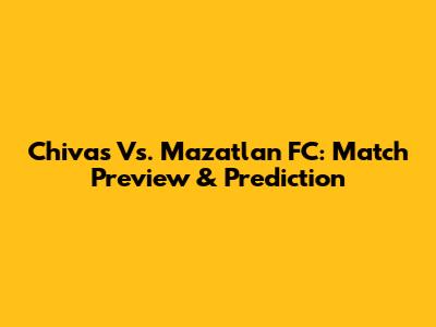 Chivas Vs. Mazatlan FC: Match Preview & Prediction