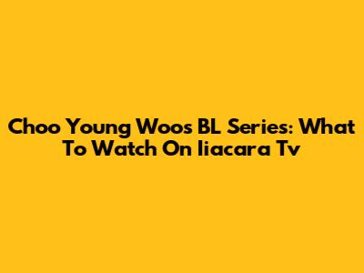 Choo Young Woo's BL Series: What To Watch On Iiacara Tv