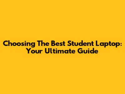 Choosing The Best Student Laptop: Your Ultimate Guide