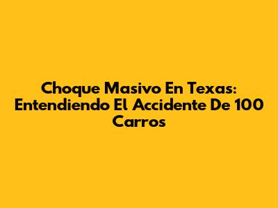Choque Masivo En Texas: Entendiendo El Accidente De 100 Carros