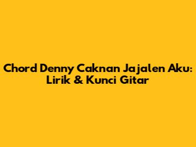Chord Denny Caknan Jajalen Aku: Lirik & Kunci Gitar