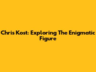 Chris Kost: Exploring The Enigmatic Figure