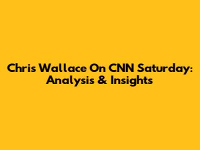 Chris Wallace On CNN Saturday: Analysis & Insights