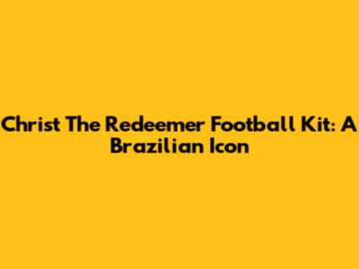 Christ The Redeemer Football Kit: A Brazilian Icon