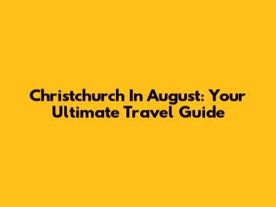 Christchurch In August: Your Ultimate Travel Guide